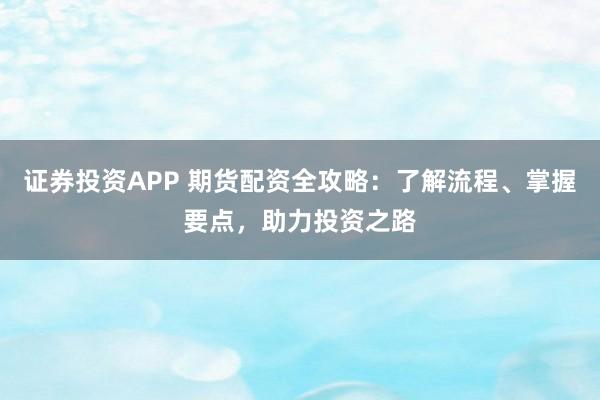 证券投资APP 期货配资全攻略：了解流程、掌握要点，助力投资之路