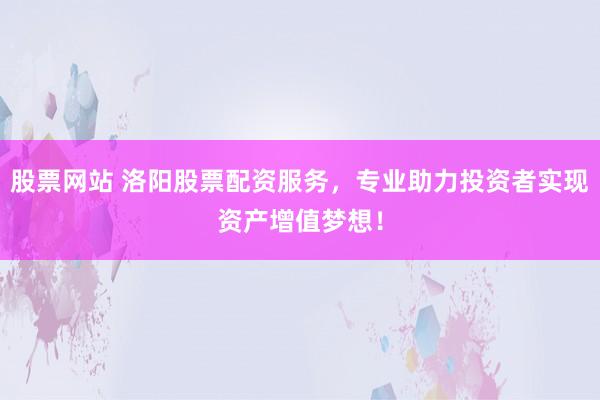 股票网站 洛阳股票配资服务，专业助力投资者实现资产增值梦想！