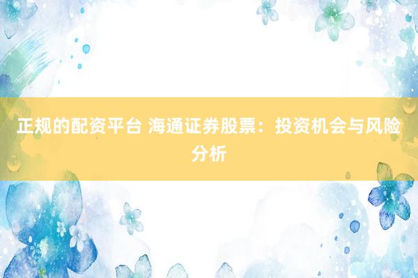正规的配资平台 海通证券股票：投资机会与风险分析