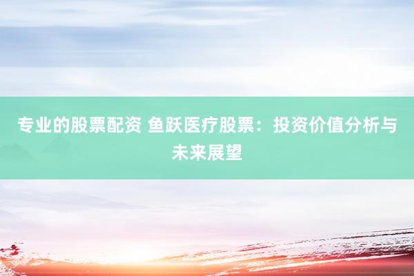 专业的股票配资 鱼跃医疗股票：投资价值分析与未来展望