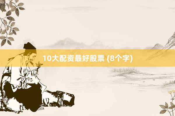 10大配资最好股票 (8个字)