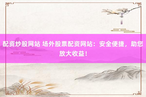 配资炒股网站 场外股票配资网站：安全便捷，助您放大收益！