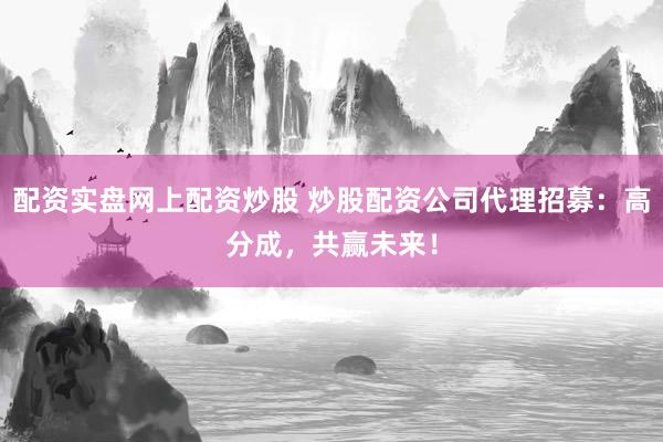 配资实盘网上配资炒股 炒股配资公司代理招募：高分成，共赢未来！