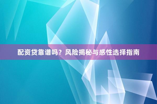 配资贷靠谱吗？风险揭秘与感性选择指南