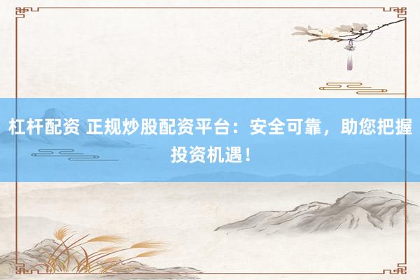 杠杆配资 正规炒股配资平台：安全可靠，助您把握投资机遇！