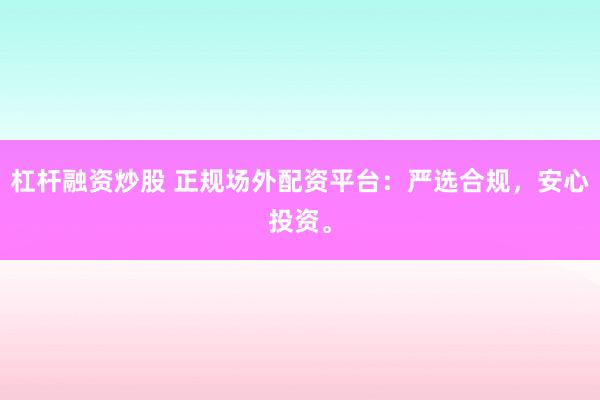 杠杆融资炒股 正规场外配资平台：严选合规，安心投资。