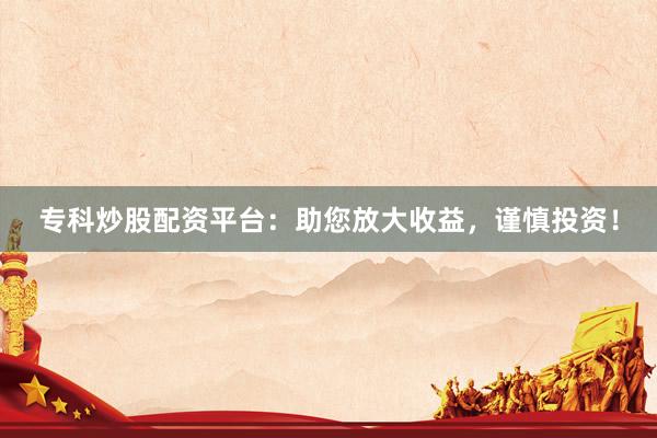 专科炒股配资平台：助您放大收益，谨慎投资！