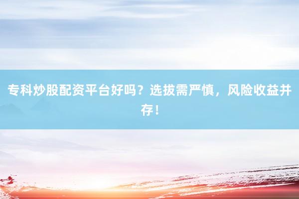 专科炒股配资平台好吗？选拔需严慎，风险收益并存！