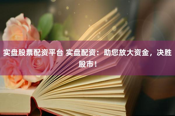 实盘股票配资平台 实盘配资：助您放大资金，决胜股市！