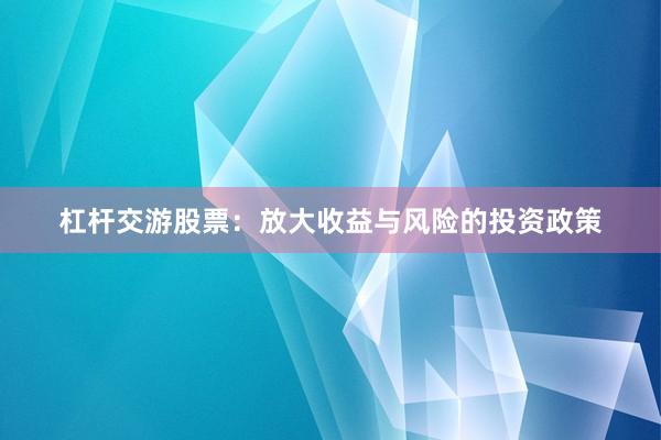 杠杆交游股票：放大收益与风险的投资政策