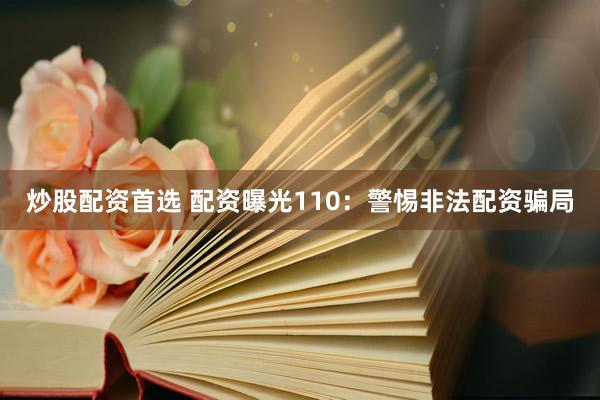 炒股配资首选 配资曝光110：警惕非法配资骗局