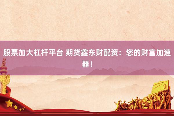 股票加大杠杆平台 期货鑫东财配资：您的财富加速器！