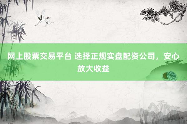 网上股票交易平台 选择正规实盘配资公司，安心放大收益