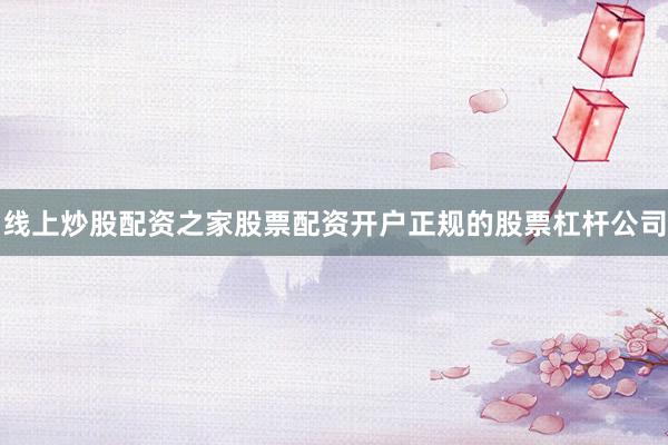 线上炒股配资之家股票配资开户正规的股票杠杆公司