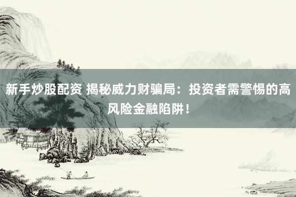 新手炒股配资 揭秘威力财骗局：投资者需警惕的高风险金融陷阱！