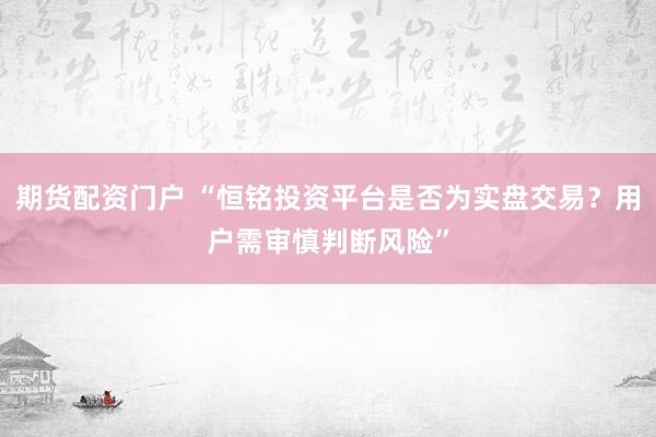 期货配资门户 “恒铭投资平台是否为实盘交易？用户需审慎判断风险”