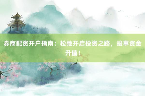 券商配资开户指南：松弛开启投资之路，竣事资金升值！