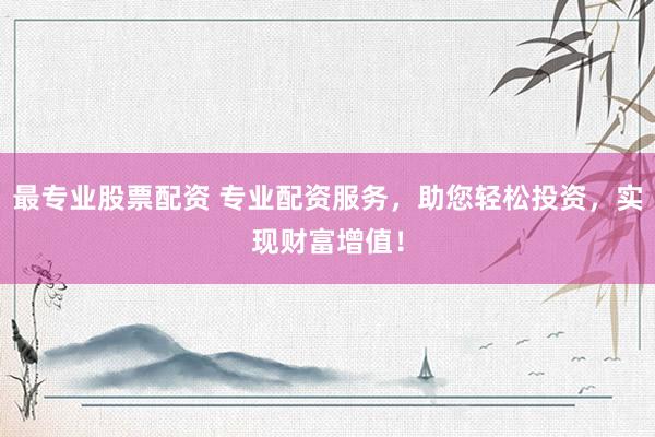 最专业股票配资 专业配资服务，助您轻松投资，实现财富增值！