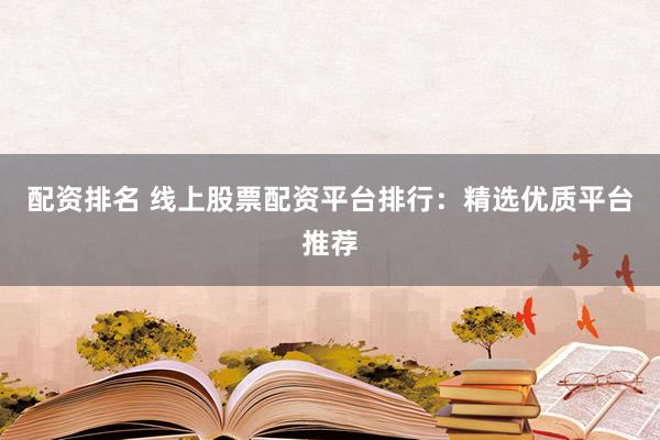 配资排名 线上股票配资平台排行：精选优质平台推荐