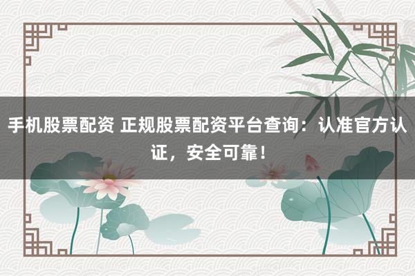 手机股票配资 正规股票配资平台查询：认准官方认证，安全可靠！