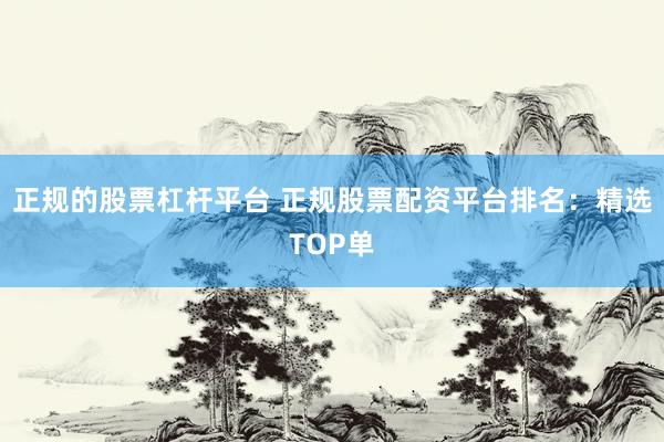 正规的股票杠杆平台 正规股票配资平台排名：精选TOP单