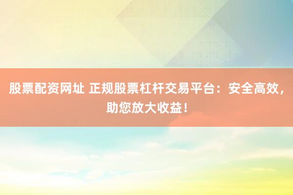 股票配资网址 正规股票杠杆交易平台：安全高效，助您放大收益！