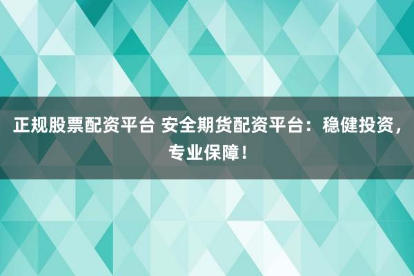 正规股票配资平台 安全期货配资平台：稳健投资，专业保障！