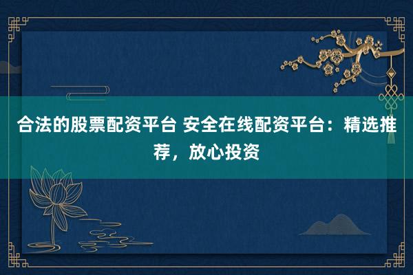合法的股票配资平台 安全在线配资平台：精选推荐，放心投资