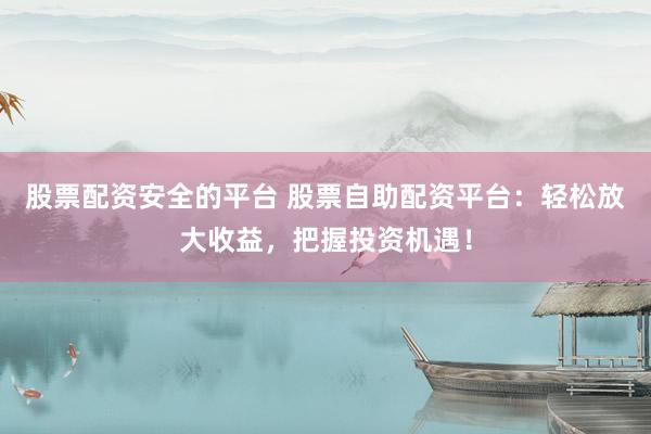 股票配资安全的平台 股票自助配资平台：轻松放大收益，把握投资机遇！