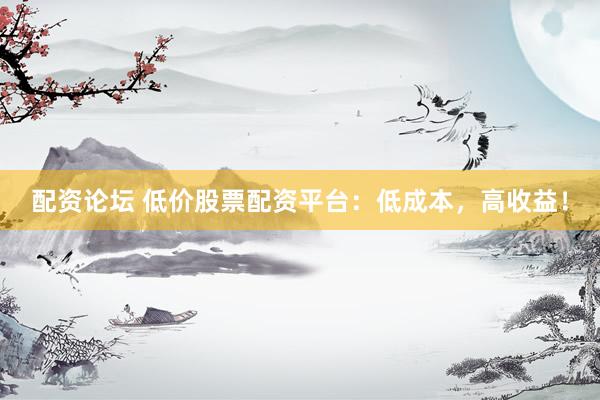 配资论坛 低价股票配资平台：低成本，高收益！