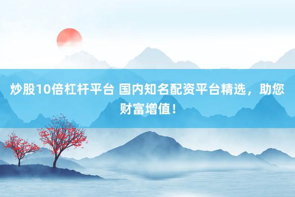 炒股10倍杠杆平台 国内知名配资平台精选，助您财富增值！
