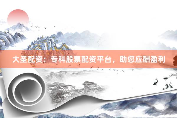 大圣配资：专科股票配资平台，助您应酬盈利
