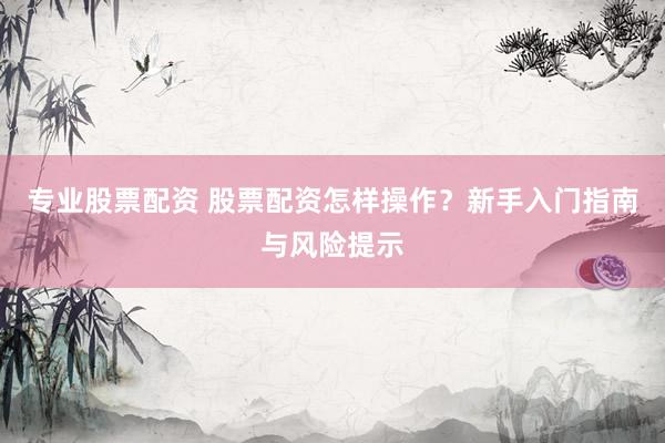 专业股票配资 股票配资怎样操作？新手入门指南与风险提示