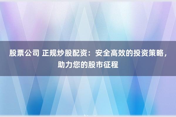 股票公司 正规炒股配资：安全高效的投资策略，助力您的股市征程