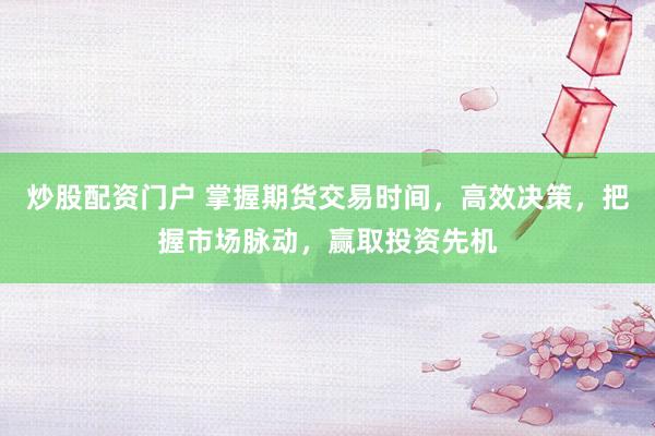 炒股配资门户 掌握期货交易时间，高效决策，把握市场脉动，赢取投资先机