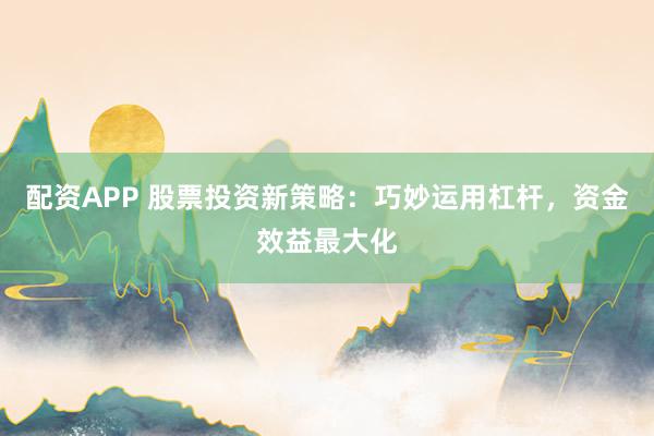 配资APP 股票投资新策略：巧妙运用杠杆，资金效益最大化