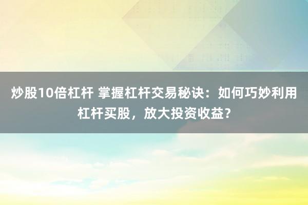 炒股10倍杠杆 掌握杠杆交易秘诀：如何巧妙利用杠杆买股，放大投资收益？