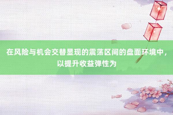在风险与机会交替显现的震荡区间的盘面环境中，以提升收益弹性为