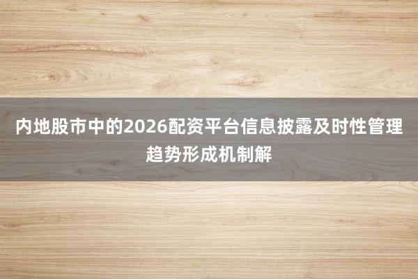 内地股市中的2026配资平台信息披露及时性管理趋势形成机制解
