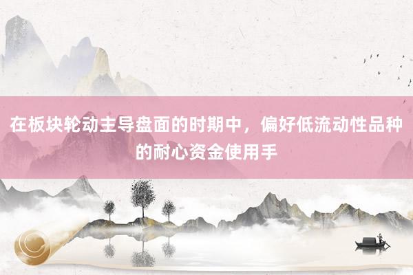 在板块轮动主导盘面的时期中，偏好低流动性品种的耐心资金使用手