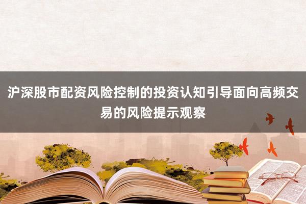 沪深股市配资风险控制的投资认知引导面向高频交易的风险提示观察