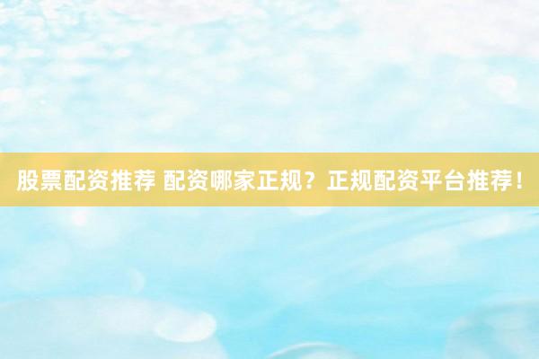 股票配资推荐 配资哪家正规？正规配资平台推荐！