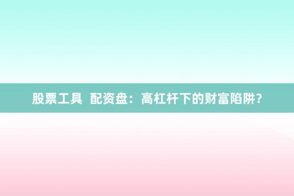 股票工具  配资盘：高杠杆下的财富陷阱？