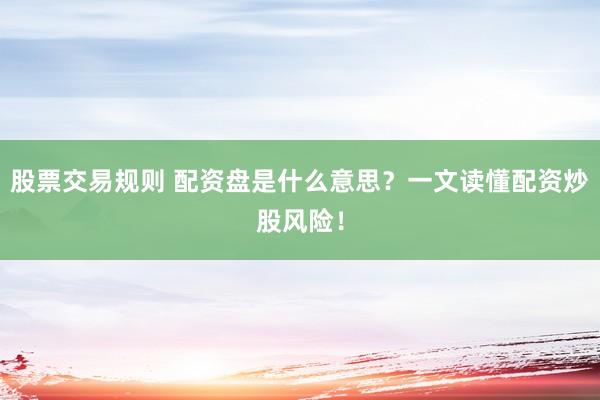 股票交易规则 配资盘是什么意思？一文读懂配资炒股风险！