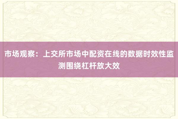 市场观察：上交所市场中配资在线的数据时效性监测围绕杠杆放大效