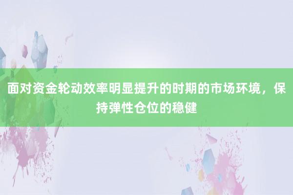 面对资金轮动效率明显提升的时期的市场环境，保持弹性仓位的稳健