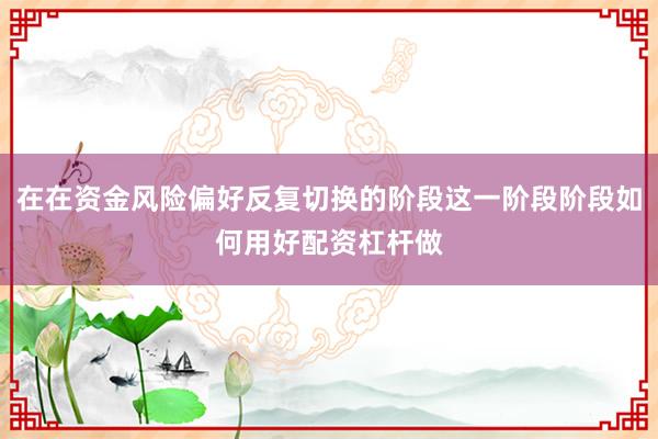 在在资金风险偏好反复切换的阶段这一阶段阶段如何用好配资杠杆做