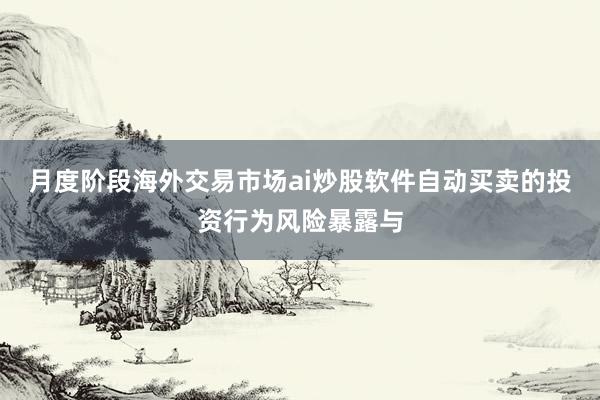 月度阶段海外交易市场ai炒股软件自动买卖的投资行为风险暴露与