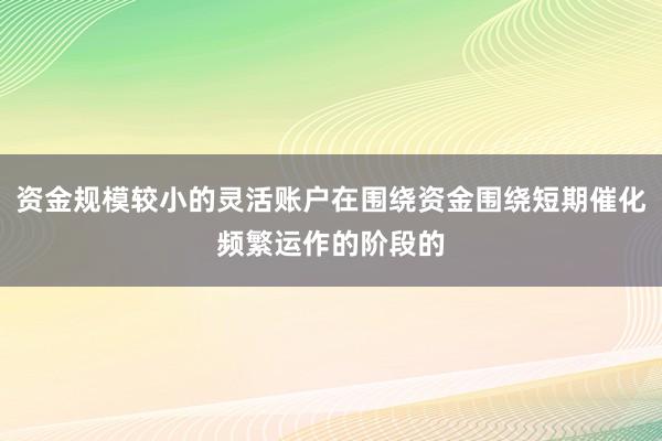 资金规模较小的灵活账户在围绕资金围绕短期催化频繁运作的阶段的