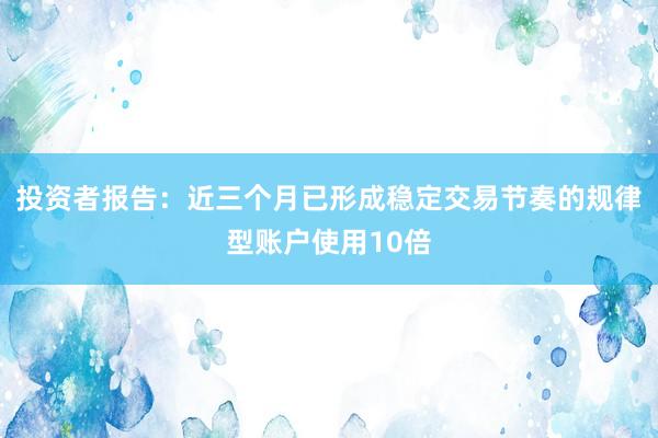 投资者报告：近三个月已形成稳定交易节奏的规律型账户使用10倍